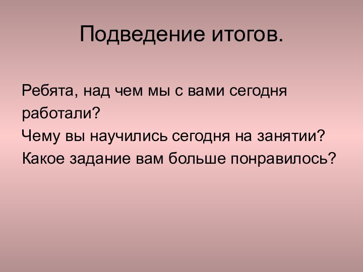 Подведение итогов.Ребята, над чем мы с вами сегодняработали? Чему вы научились сегодня