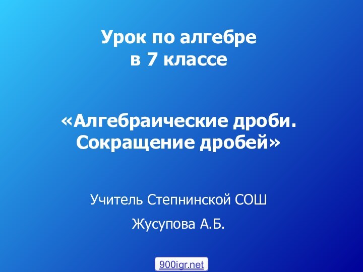 Урок по алгебре  в 7 классе«Алгебраические дроби. Сокращение дробей»Учитель Степнинской СОШЖусупова А.Б.