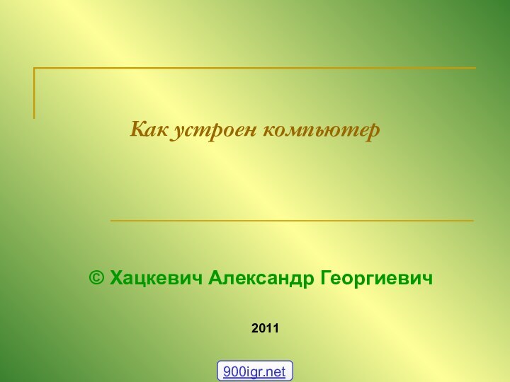 Как устроен компьютер© Хацкевич Александр Георгиевич2011