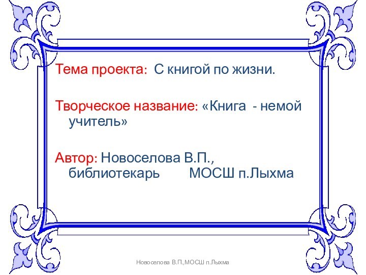 Тема проекта: С книгой по жизни.Творческое название: «Книга - немой учитель»Автор: Новоселова