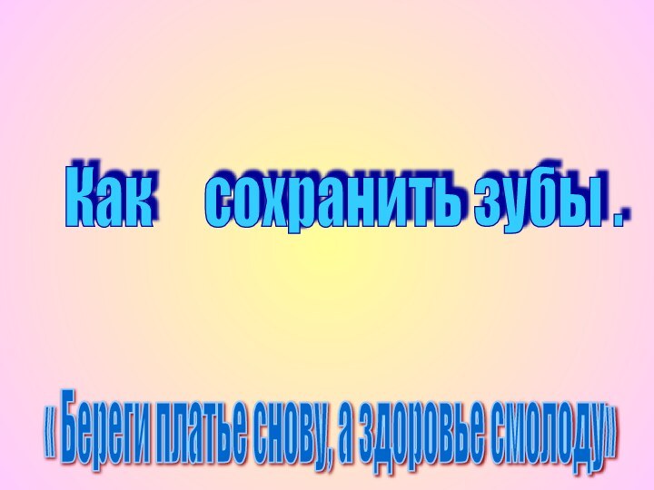 Как   сохранить зубы . « Береги платье снову, а здоровье смолоду»