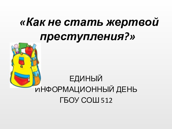 «Как не стать жертвой преступления?»   ЕДИНЫЙ ИНФОРМАЦИОННЫЙ ДЕНЬГБОУ СОШ 512