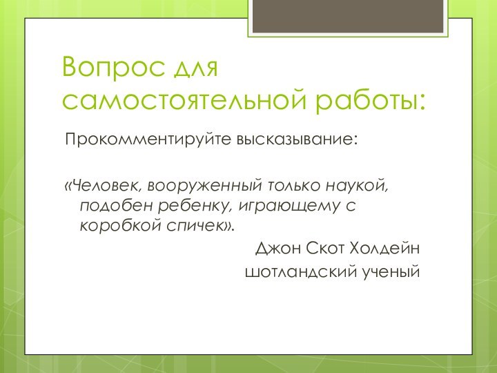 Вопрос для самостоятельной работы:Прокомментируйте высказывание:«Человек, вооруженный только наукой, подобен ребенку, играющему с