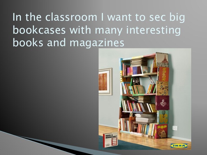 In the classroom I want to sec big bookcases with many interesting books and magazines