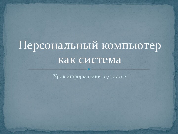 Урок информатики в 7 классеПерсональный компьютер как система