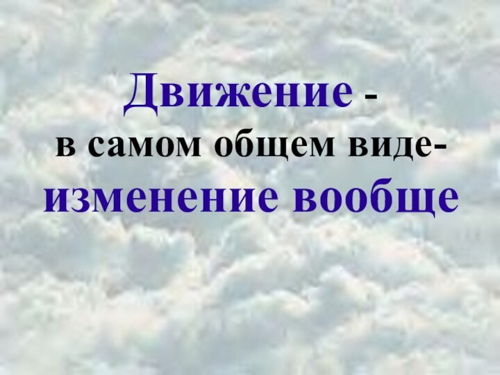 Движение - в самом общем виде- изменение вообще