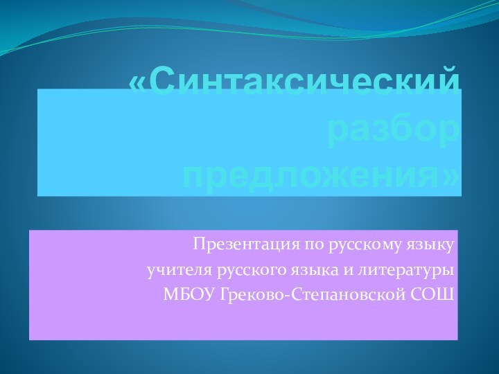 «Синтаксический разбор предложения»Презентация по русскому языкуучителя русского языка и литературы МБОУ Греково-Степановской СОШ