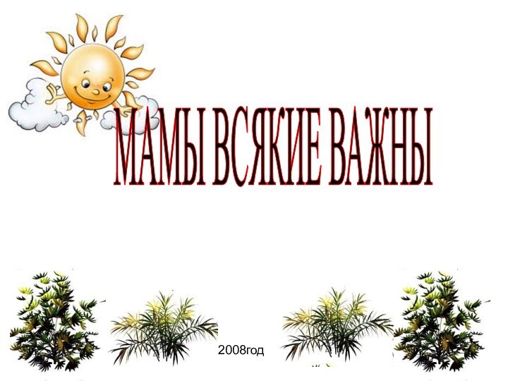 МАМЫ ВСЯКИЕ ВАЖНЫ2008год