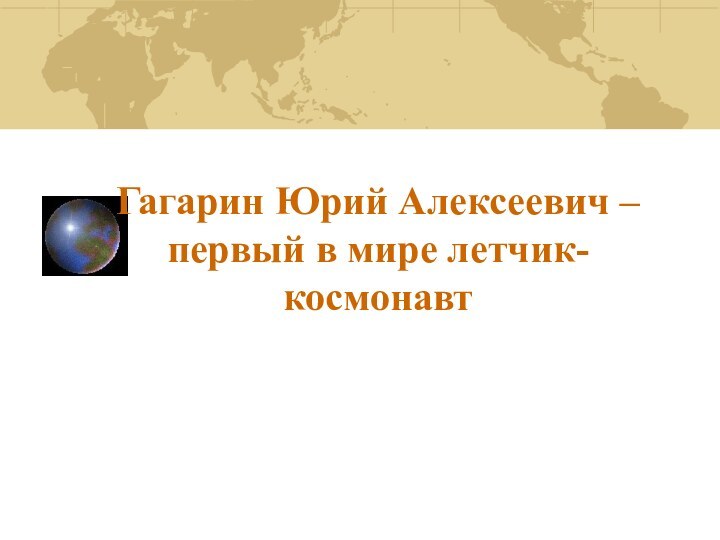 Гагарин Юрий Алексеевич – первый в мире летчик-космонавт