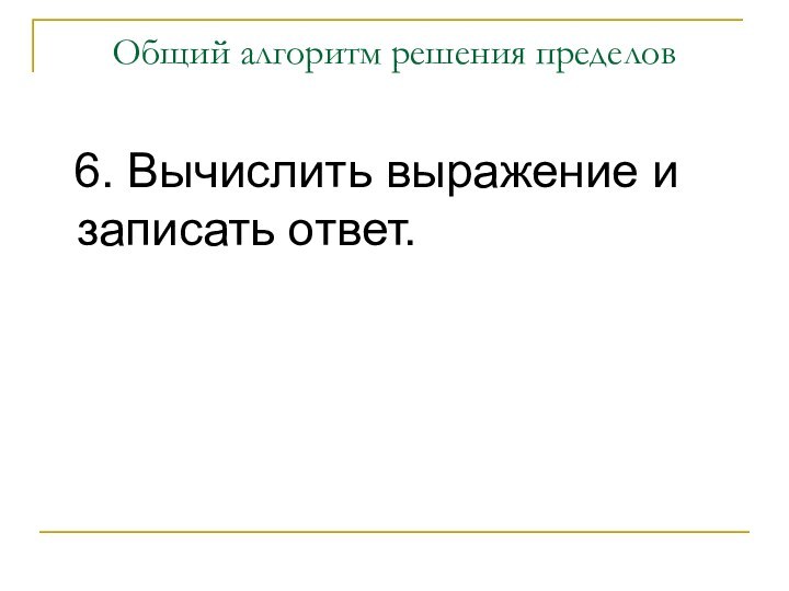 6. Вычислить выражение и записать ответ.Общий алгоритм решения пределов