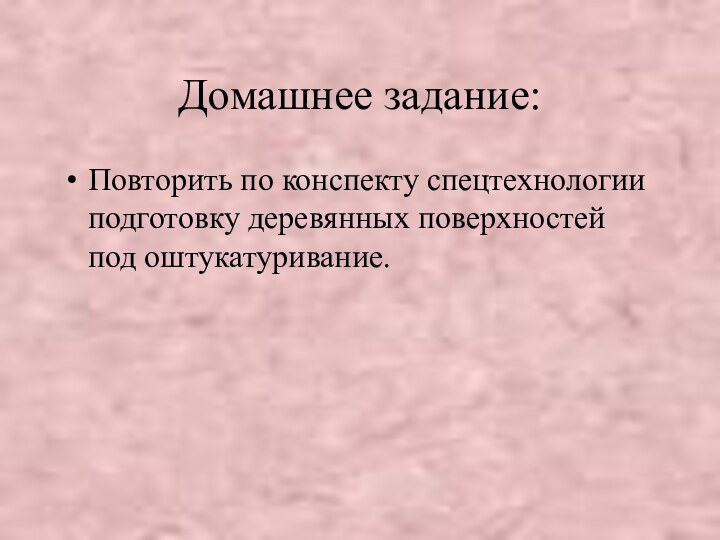 Домашнее задание:Повторить по конспекту спецтехнологии подготовку деревянных поверхностей под оштукатуривание.