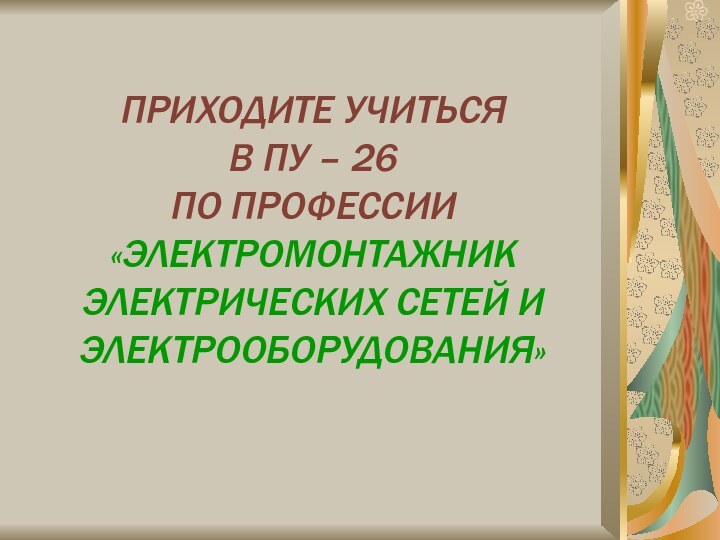 ПРИХОДИТЕ УЧИТЬСЯ  В ПУ – 26  ПО ПРОФЕССИИ «ЭЛЕКТРОМОНТАЖНИК ЭЛЕКТРИЧЕСКИХ СЕТЕЙ И ЭЛЕКТРООБОРУДОВАНИЯ»