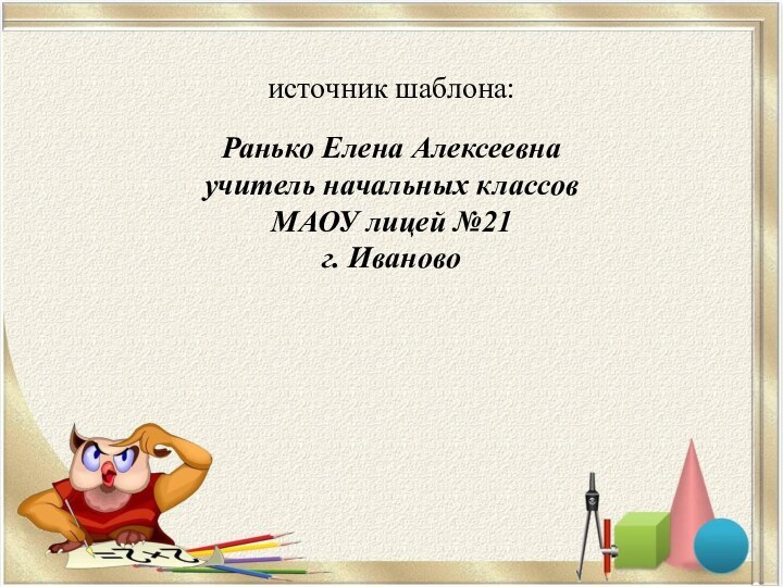 источник шаблона: Ранько Елена Алексеевна учитель начальных классов МАОУ лицей №21 г. Иваново