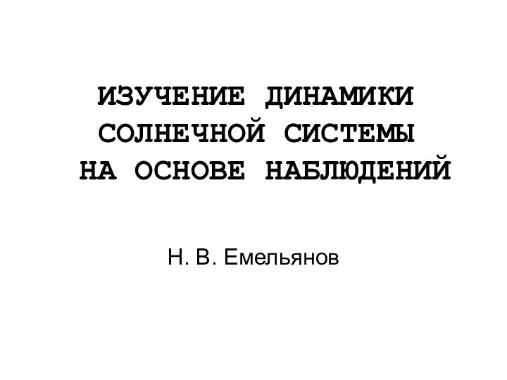 ИЗУЧЕНИЕ ДИНАМИКИ СОЛНЕЧНОЙ СИСТЕМЫ   НА ОСНОВЕ НАБЛЮДЕНИЙН. В. Емельянов