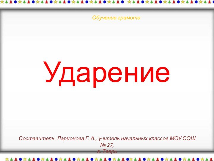 Обучение грамотеСоставитель: Ларионова Г. А., учитель начальных классов МОУ СОШ № 27, г. ТверьУдарение