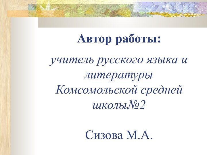 Автор работы:  учитель русского языка и литературы Комсомольской средней школы№2  Сизова М.А.