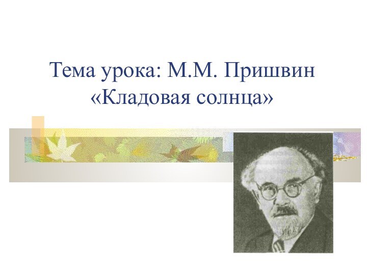 Тема урока: М.М. Пришвин «Кладовая солнца»