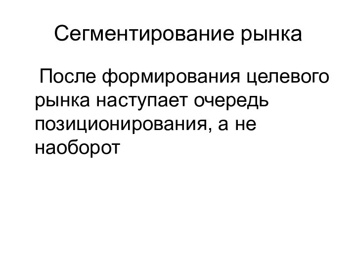 Сегментирование рынка	После формирования целевого рынка наступает очередь позиционирования, а не наоборот