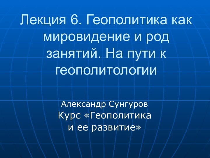 Лекция 6. Геополитика как мировидение и род занятий. На пути к геополитологии