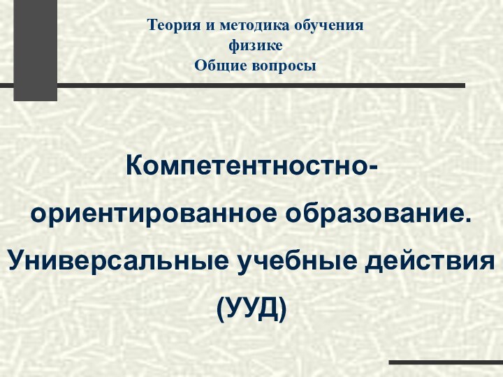 Компетентностно-ориентированное образование.Универсальные учебные действия(УУД) Теория и методика обучения физикеОбщие вопросы