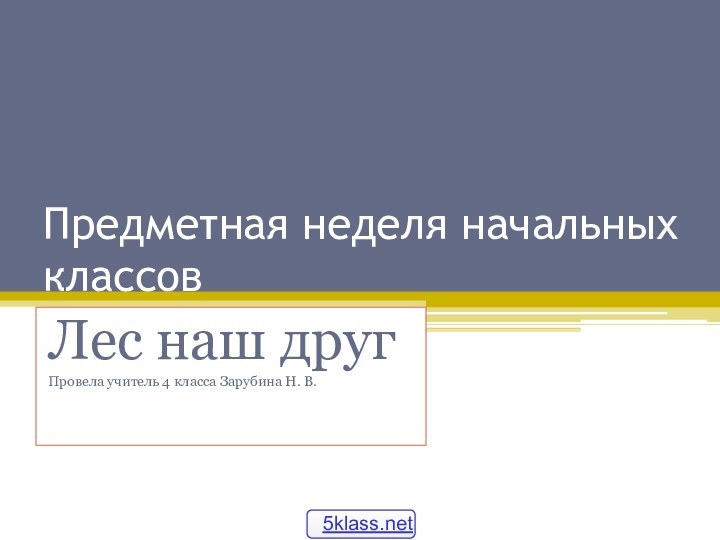 Предметная неделя начальных классовЛес наш другПровела учитель 4 класса Зарубина Н. В.