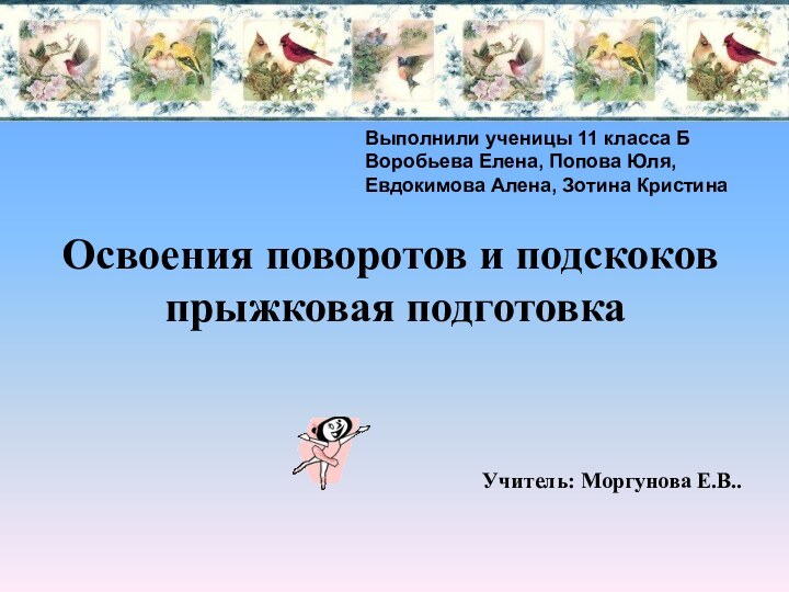 Освоения поворотов и подскоков  прыжковая подготовкаВыполнили ученицы 11 класса БВоробьева Елена,