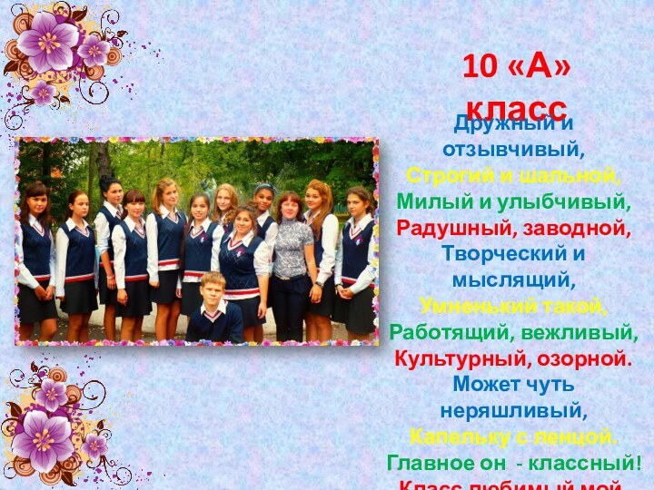 10 «А» классДружный и отзывчивый,Строгий и шальной,Милый и улыбчивый,Радушный, заводной,Творческий и мыслящий,Умненький