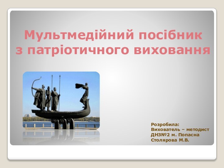 Мультмедійний посібникз патріотичного вихованняРозробила:Вихователь – методистДНЗ№2 м. ПопаснаСтолярова М.В.