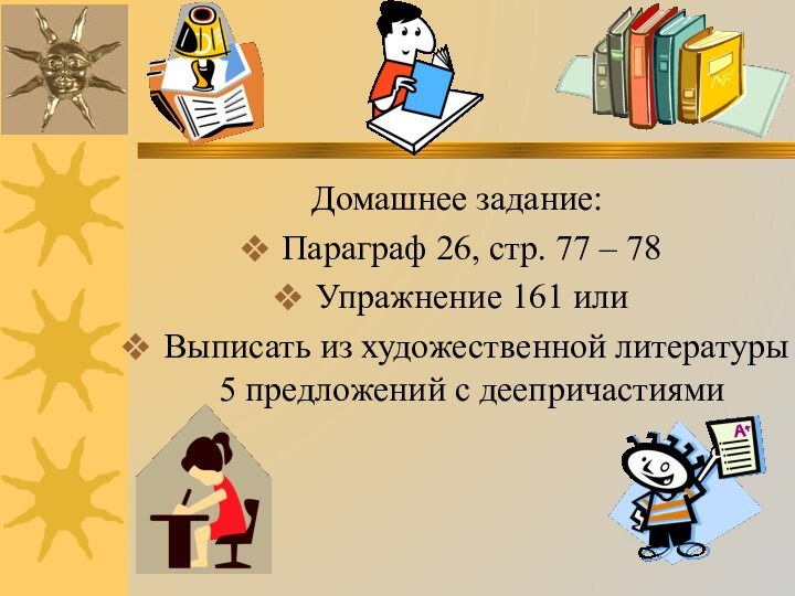 Домашнее задание:Параграф 26, стр. 77 – 78Упражнение 161 илиВыписать из художественной литературы 5 предложений с деепричастиями