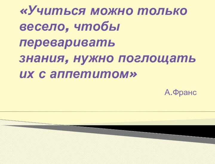 «Учиться можно только весело, чтобы переваривать знания, нужно поглощать их с аппетитом» А.Франс