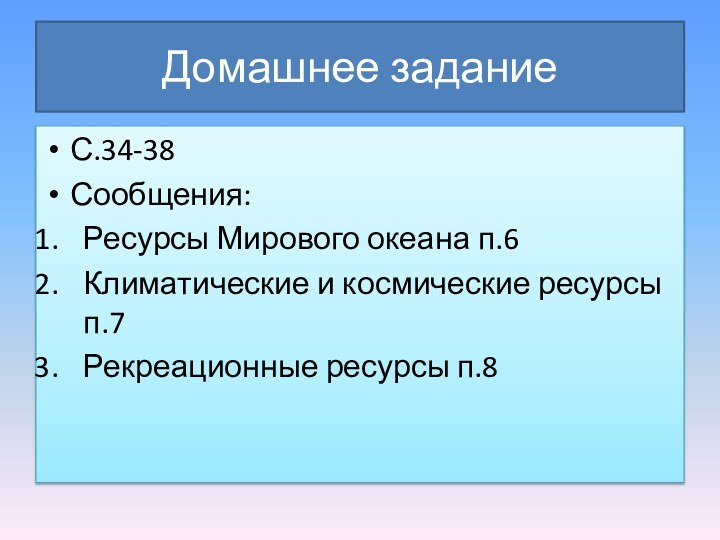 Домашнее заданиеС.34-38Сообщения:Ресурсы Мирового океана п.6Климатические и космические ресурсы п.7Рекреационные ресурсы п.8