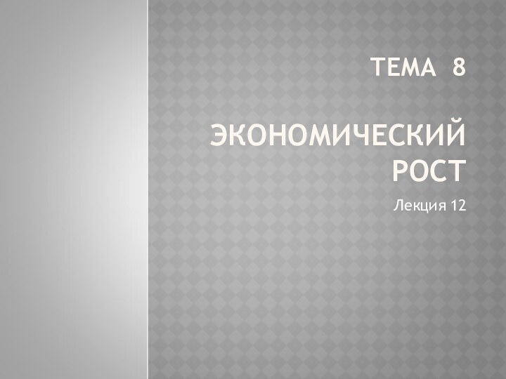 ТЕМА 8  ЭКОНОМИЧЕСКИЙ РОСТЛекция 12