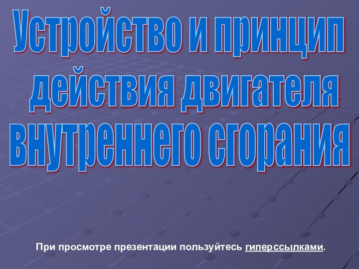 Устройство и принципдействия двигателявнутреннего сгоранияПри просмотре презентации пользуйтесь гиперссылками.