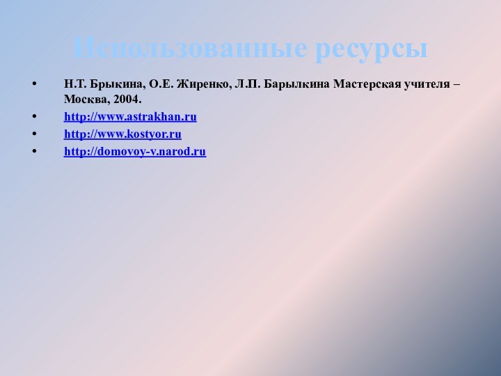 Использованные ресурсыН.Т. Брыкина, О.Е. Жиренко, Л.П. Барылкина Мастерская учителя –Москва, 2004.http://www.astrakhan.ru http://www.kostyor.ru http://domovoy-v.narod.ru