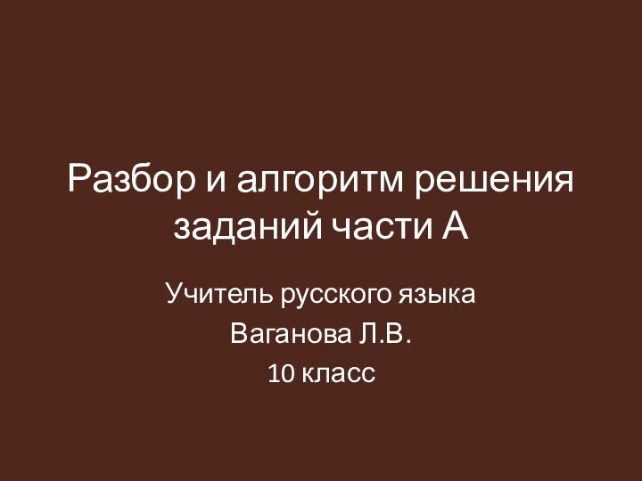 Разбор и алгоритм решения заданий части АУчитель русского языкаВаганова Л.В.10 класс