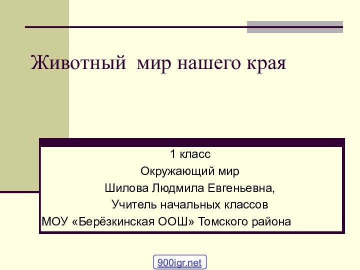 Животный мир нашего края1 класс Окружающий мирШилова Людмила Евгеньевна,Учитель начальных классовМОУ «Берёзкинская ООШ» Томского района900igr.net