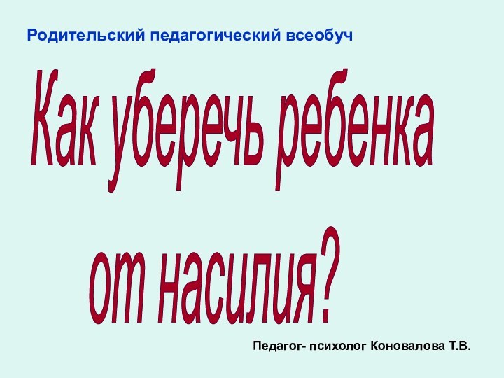 Как уберечь ребенка     от насилия?Педагог- психолог Коновалова Т.В.Родительский педагогический всеобуч