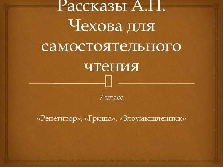 Рассказы А.П.Чехова для самостоятельного чтения7 класс«Репетитор», «Гриша», «Злоумышленник»