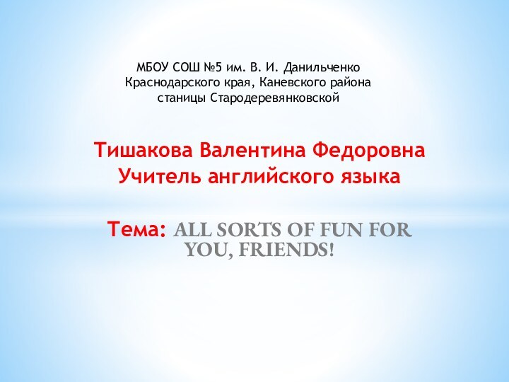 Тишакова Валентина Федоровна Учитель английского языкаТема: ALL SORTS OF FUN FOR YOU,