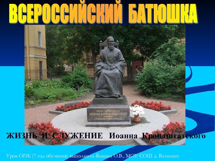 ВСЕРОССИЙСКИЙ БАТЮШКАЖИЗНЬ И СЛУЖЕНИЕ  Иоанна КрондштатскогоУрок ОПК (7 год обучения) выполнила