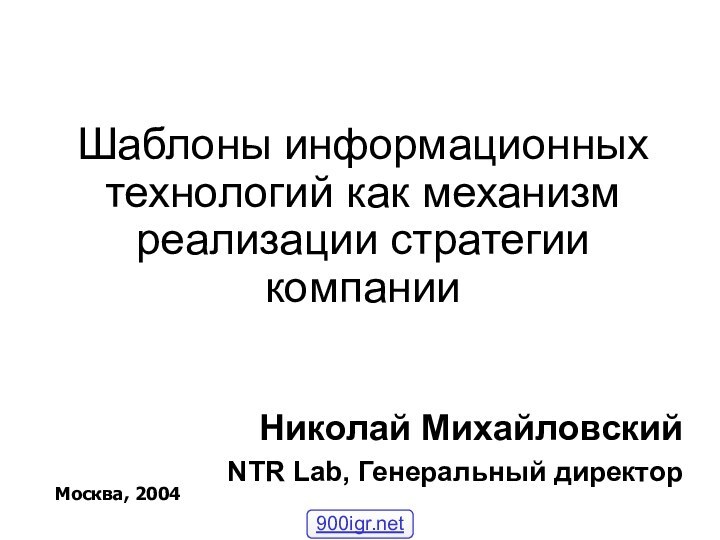 Шаблоны информационных технологий как механизм реализации стратегии компании Николай МихайловскийNTR Lab, Генеральный директорМосква, 2004