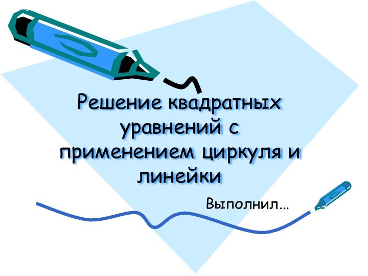 Решение квадратных уравнений с применением циркуля и линейкиВыполнил...