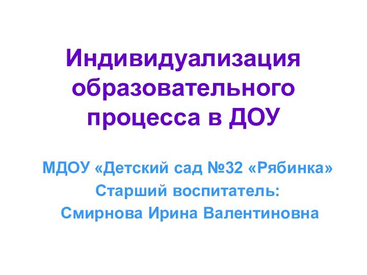 Индивидуализация образовательного процесса в ДОУМДОУ «Детский сад №32 «Рябинка»Старший воспитатель: Смирнова Ирина Валентиновна