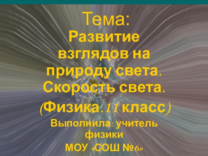 Тема:Развитие взглядов на природу света. Скорость света.(Физика.11 класс)Выполнила: учитель физикиМОУ «СОШ №6»г.