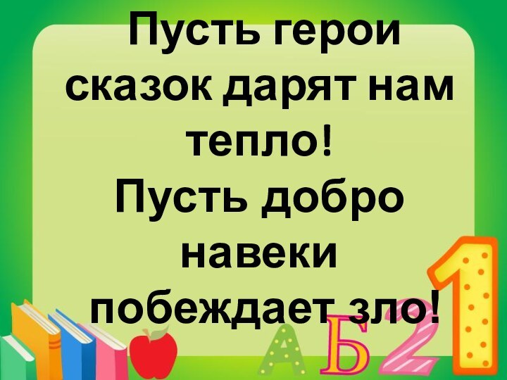 Пусть герои сказок дарят нам тепло! Пусть добро навеки побеждает зло!