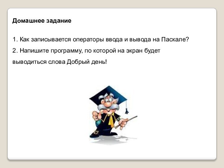 Домашнее задание1. Как записывается операторы ввода и вывода на Паскале?2. Напишите программу,