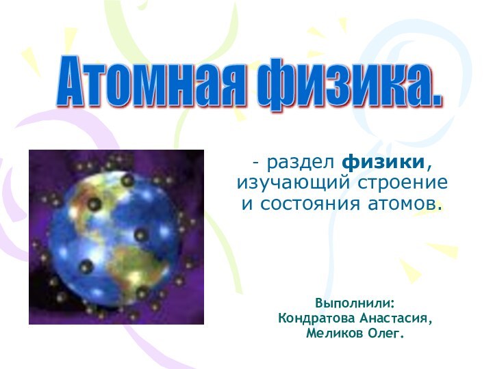 Атомная физика. Выполнили: Кондратова Анастасия, Меликов Олег.- раздел физики, изучающий строение и состояния атомов.