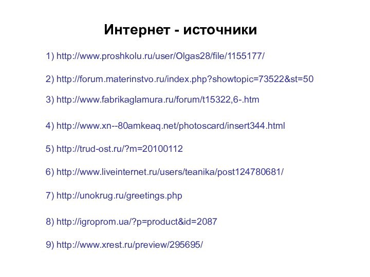 1) http://www.proshkolu.ru/user/Olgas28/file/1155177/Интернет - источники3) http://www.fabrikaglamura.ru/forum/t15322,6-.htm2) http://forum.materinstvo.ru/index.php?showtopic=73522&st=504) http://www.xn--80amkeaq.net/photoscard/insert344.html5) http://trud-ost.ru/?m=201001126) http://www.liveinternet.ru/users/teanika/post124780681/7) http://unokrug.ru/greetings.php8) http://igroprom.ua/?p=product&id=20879) http://www.xrest.ru/preview/295695/