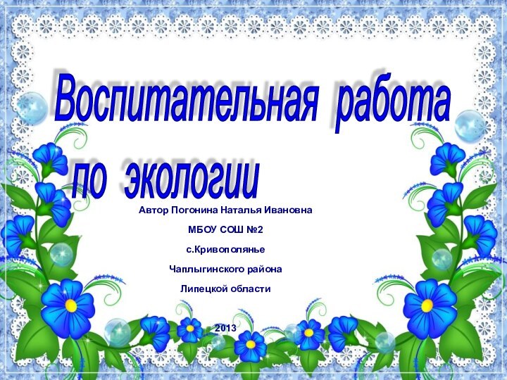 Автор Погонина Наталья ИвановнаМБОУ СОШ №2с.КривополяньеЧаплыгинского районаЛипецкой области2013Воспитательная работа   по экологии