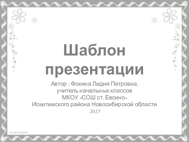 Шаблон презентацииАвтор : Фокина Лидия Петровна, учитель начальных классовМКОУ «СОШ ст. Евсино» Искитимского района Новосибирской области2015